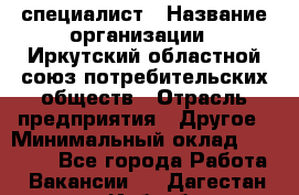 IT-специалист › Название организации ­ Иркутский областной союз потребительских обществ › Отрасль предприятия ­ Другое › Минимальный оклад ­ 40 000 - Все города Работа » Вакансии   . Дагестан респ.,Избербаш г.